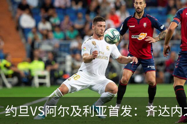 约旦VS阿尔及利亚首发：齐达内之子先发 马赫雷斯出战
